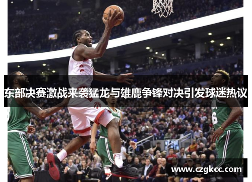 东部决赛激战来袭猛龙与雄鹿争锋对决引发球迷热议