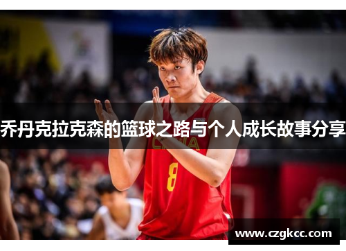 乔丹克拉克森的篮球之路与个人成长故事分享