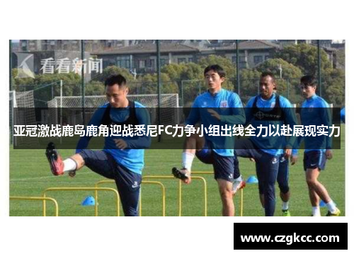 亚冠激战鹿岛鹿角迎战悉尼FC力争小组出线全力以赴展现实力