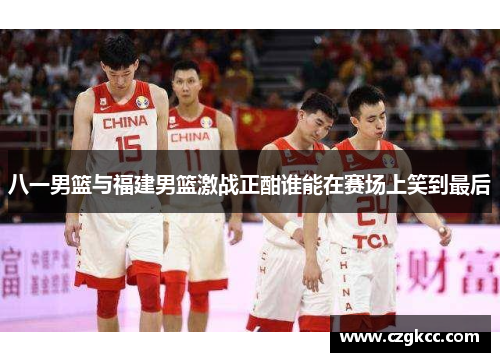 八一男篮与福建男篮激战正酣谁能在赛场上笑到最后