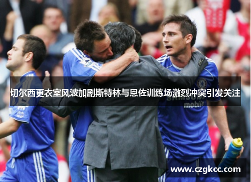 切尔西更衣室风波加剧斯特林与恩佐训练场激烈冲突引发关注