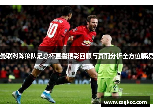 曼联对阵狼队足总杯直播精彩回顾与赛前分析全方位解读