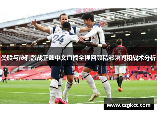 曼联与热刺激战正酣中文直播全程回顾精彩瞬间和战术分析