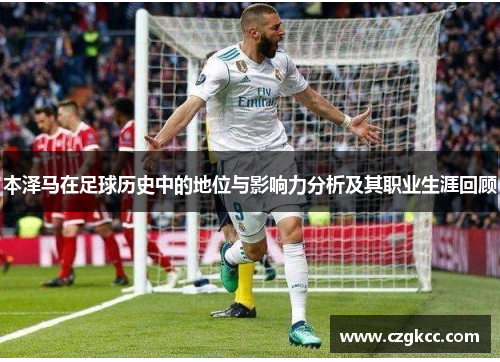 本泽马在足球历史中的地位与影响力分析及其职业生涯回顾