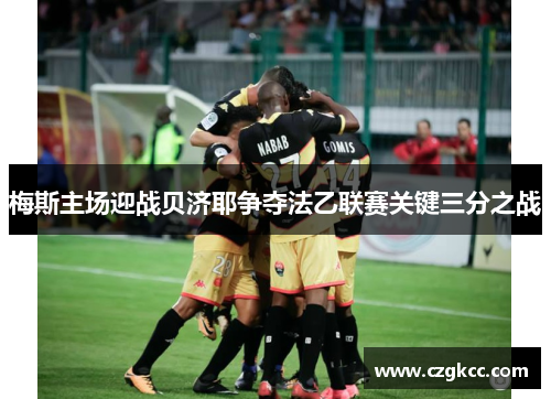 梅斯主场迎战贝济耶争夺法乙联赛关键三分之战