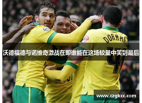 沃德福德与诺维奇激战在即谁能在这场较量中笑到最后