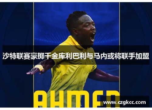 沙特联赛豪掷千金库利巴利与马内或将联手加盟