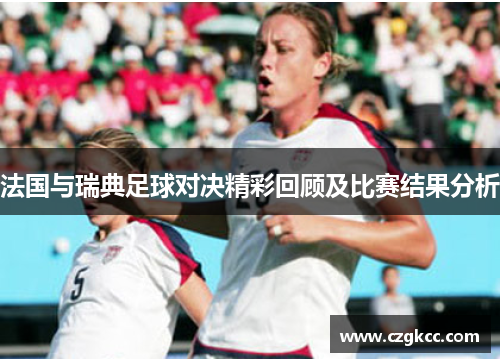 法国与瑞典足球对决精彩回顾及比赛结果分析