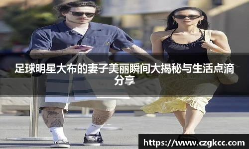 足球明星大布的妻子美丽瞬间大揭秘与生活点滴分享